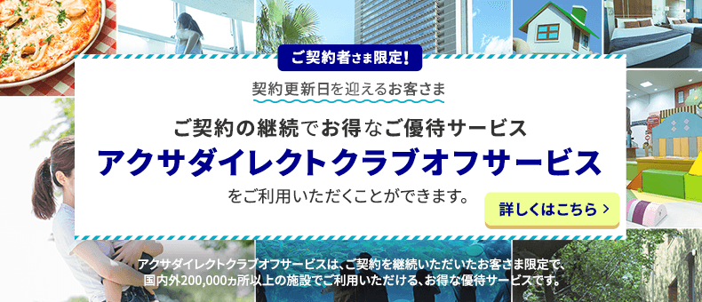 ご契約者さま限定！契約更新日を迎えるお客さま ご契約の継続でお得なご優待サービスアクサダイレクトクラブオフサービスをご利用いただくことができます。アクサダイレクトクラブオフサービスは、ご契約を継続いただいたお客さま限定で、国内外200,000ヵ所以上の施設でご利用いただける、お得な優待サービスです。詳しくはこちら