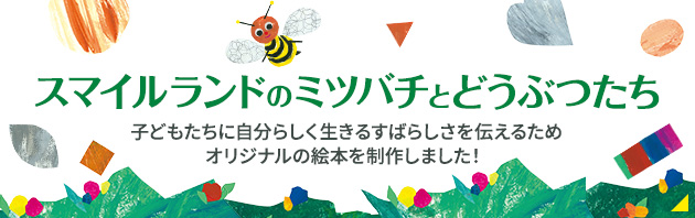 「スマイルランドのミツバチとどうぶつたち～The bumble bee and the smiling animals～」子どもたちに自分らしく生きるすばらしさを伝えるためオリジナル絵本を制作しました！