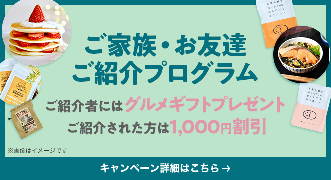 ご家族・お友達ご紹介プログラム ご紹介者にはグルメギフトプレゼント ご紹介された方は1,000円割引 キャンペーン詳細はこちら