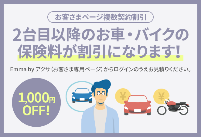 お客さまページ複数契約割引 2台目以降のお車・バイクの保険料が割引になります! （1,000円OFF!） Emma by アクサ（お客さま専用ページ）からログインのうえお見積りください。