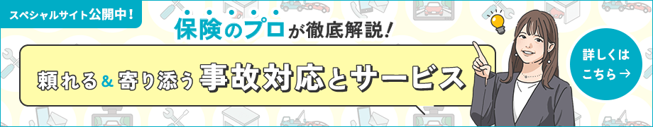 スペシャルサイト公開中！ 保険のプロが徹底解説！頼れる&寄り添う事故対応とサービス 詳しくはこちら→