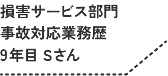 損害サービス部門 事故対応業務歴9年目 Sさん