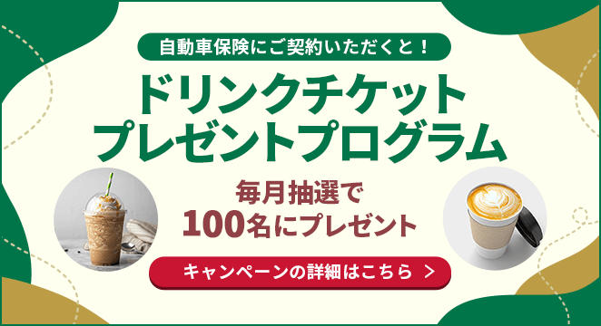 自動車保険にご契約いただくと！ドリンクチケットプレゼントプログラム 毎月抽選で100名にプレゼント キャンペーンの詳細はこちら