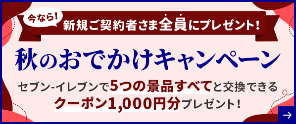 今なら!新規ご契約者さま全員にプレゼント! 秋のおでかけキャンペーン セブン-イレブンで5つの景品すべてと交換できるクーポン1,000円分プレゼント!