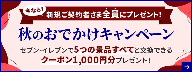 今なら!新規ご契約者さま全員にプレゼント! 秋のおでかけキャンペーン セブン-イレブンで5つの景品すべてと交換できるクーポン1,000円分プレゼント!