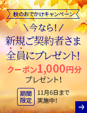 秋のおでかけキャンペーン 今なら!新規ご契約者さま全員にプレゼント! クーポン1,000円分プレゼント! 期間限定 11月6日まで実施中!