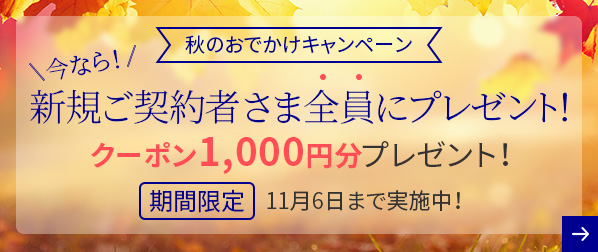 秋のおでかけキャンペーン 今なら!新規ご契約者さま全員にプレゼント! クーポン1,000円分プレゼント! 期間限定 11月6日まで実施中!