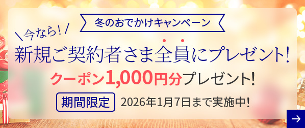 冬のおでかけキャンペーン 今なら!新規ご契約者さま全員にプレゼント! クーポン1,000円分プレゼント! 期間限定 2026年1月7日まで実施中！