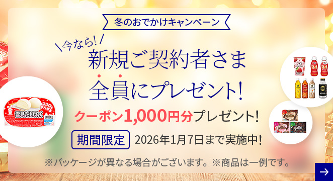 冬のおでかけキャンペーン 今なら!新規ご契約者さま全員にプレゼント! クーポン1,000円分プレゼント! 期間限定 2026年1月7日まで実施中！ ※パッケージが異なる場合がございます。 ※商品は一例です。
