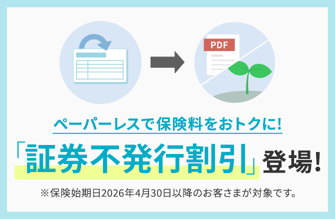 ペーパーレスで保険料をおトクに!「証券不発行割引」登場!※保険始期日2026年4月30日以降のお客さまが対象です。