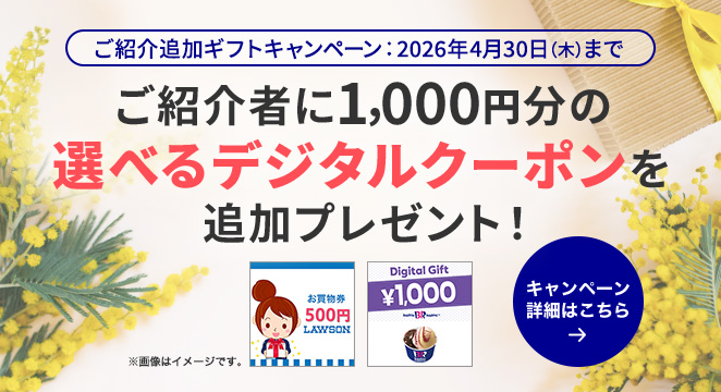 ご紹介追加ギフトキャンペーン：2026年4月30日（木）まで ご紹介者に1,000円分の選べるデジタルクーポンを追加プレゼント！キャンペーン詳細はこちら ※画像はイメージです。