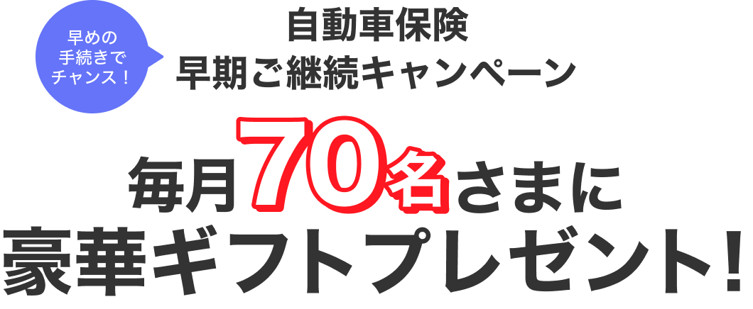 早めの手続きでチャンス！ 自動車保険 早期ご継続キャンペーン 毎月70名さまに豪華ギフトプレゼント！