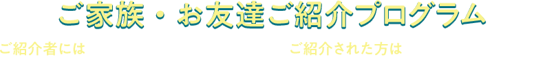 ご家族・お友達ご紹介プログラム ご紹介者にはグルメギフト（1,000円相当）!  ご紹介された方は保険料1,000円OFF!