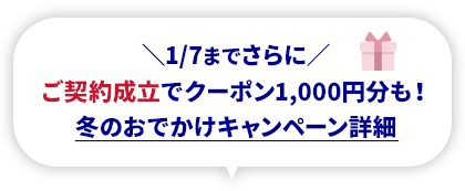 1/7までさらに ご契約成立でクーポン1,000円分も！ 冬のおでかけキャンペーン詳細