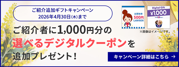 ご紹介追加ギフトキャンペーン 2026年4月30日（木）まで ご紹介者に1,000円分の選べるデジタルクーポンを追加プレゼント！ キャンペーン詳細はこちら