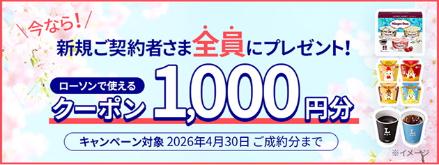 今なら！新規ご契約者さま全員にプレゼント！ローソンで使えるクーポン1,000円分 キャンペーン対象 2026年4月30日 ご成約分まで