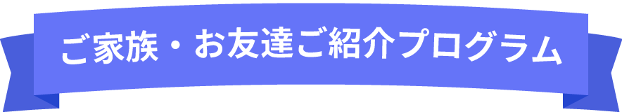 ご家族・お友達ご紹介プログラム
