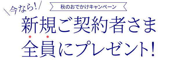 秋のおでかけキャンペーン 今なら! 新規ご契約者さま全員にプレゼント!