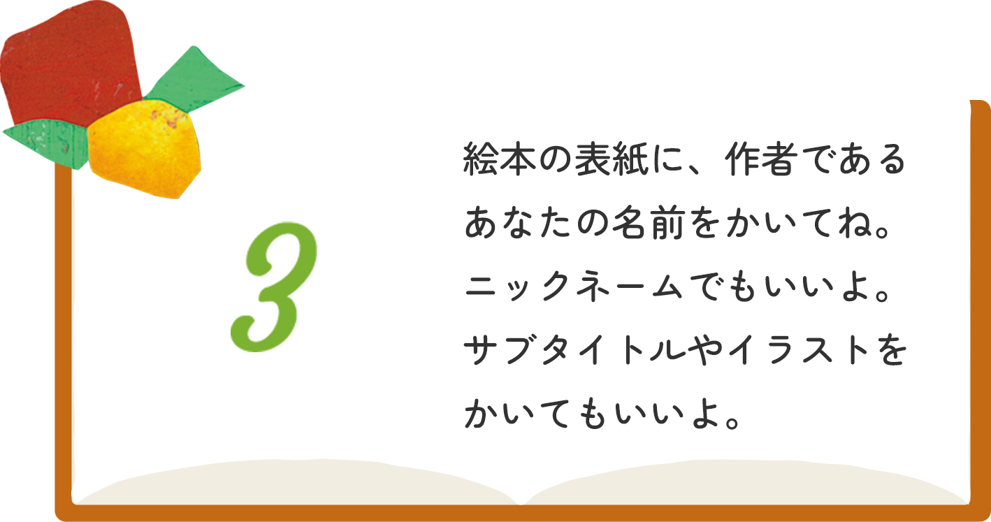 3 絵本の表紙に、作者であるあなたの名前をかいてね。ニックネームでもいいよ。サブタイトルやイラストをかいてもいいよ。