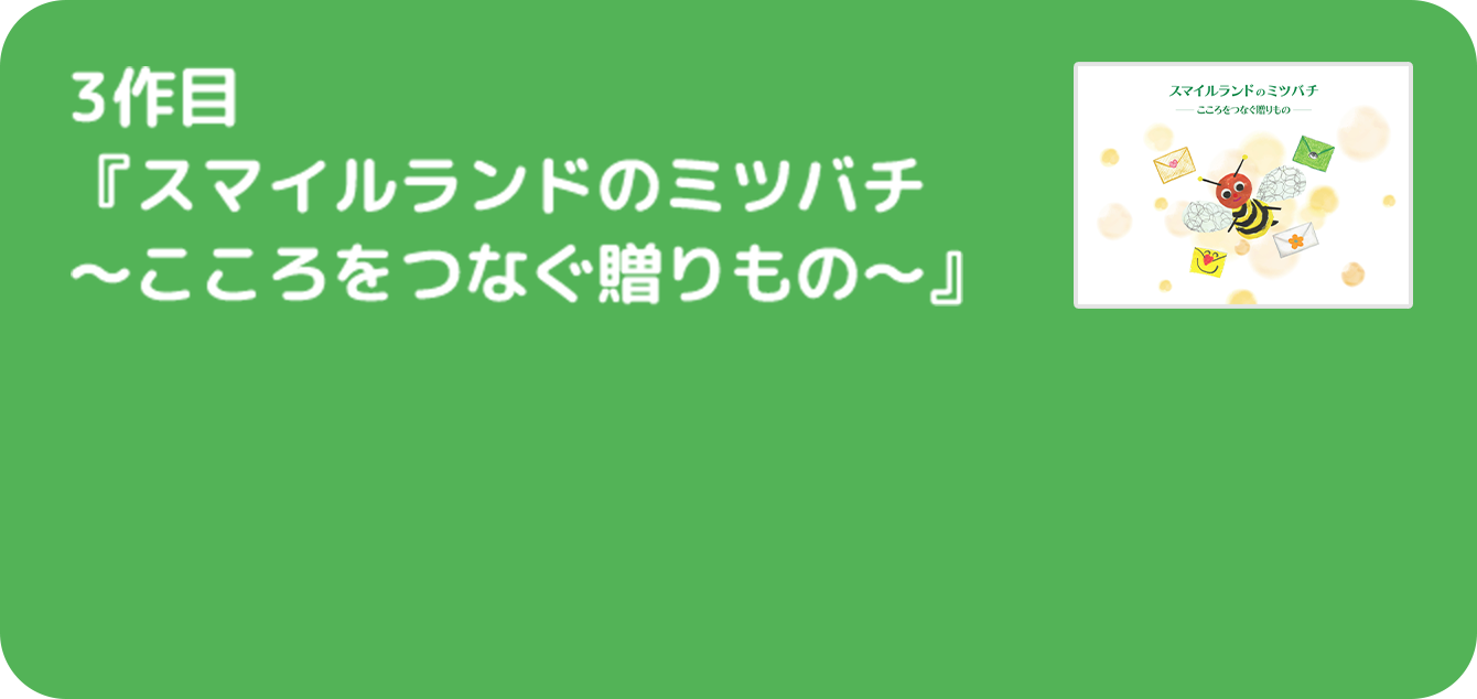 3作目 『スマイルランドのミツバチ〜こころをつなぐ贈りもの〜』